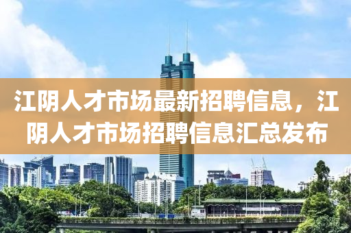江阴人才市场最新招聘信息，江阴人才市场招聘信息汇总发布
