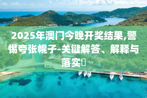 2025年澳门今晚开奖结果,警惕夸张幌子-关键解答、解释与落实​