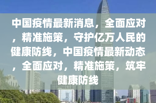 中国疫情最新消息，全面应对，精准施策，守护亿万人民的健康防线，中国疫情最新动态，全面应对，精准施策，筑牢健康防线