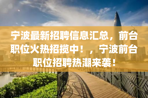 宁波最新招聘信息汇总，前台职位火热招揽中！，宁波前台职位招聘热潮来袭！