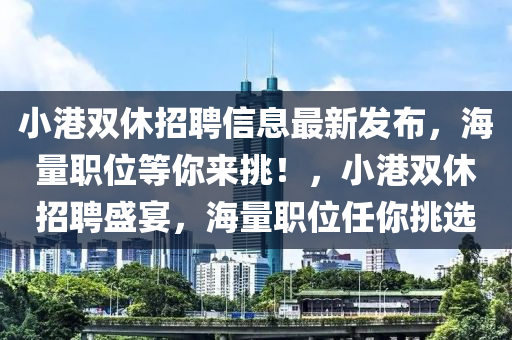 小港双休招聘信息最新发布，海量职位等你来挑！，小港双休招聘盛宴，海量职位任你挑选