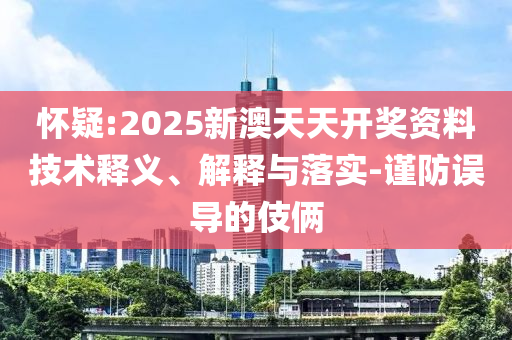 怀疑:2025新澳天天开奖资料技术释义、解释与落实-谨防误导的伎俩
