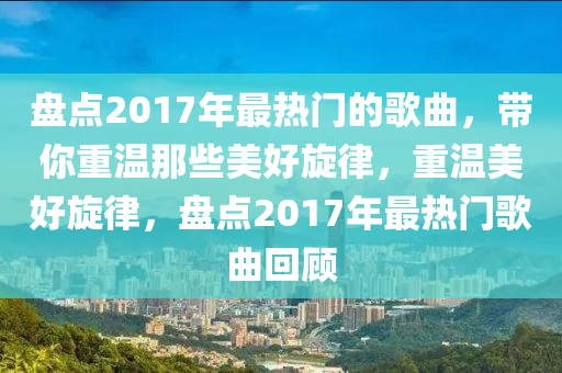 盘点2017年最热门的歌曲，带你重温那些美好旋律，重温美好旋律，盘点2017年最热门歌曲回顾