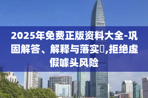 2025年免费正版资料大全-巩固解答、解释与落实​,拒绝虚假噱头风险