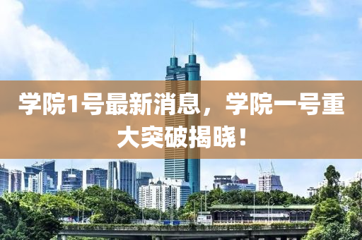 学院1号最新消息，学院一号重大突破揭晓！