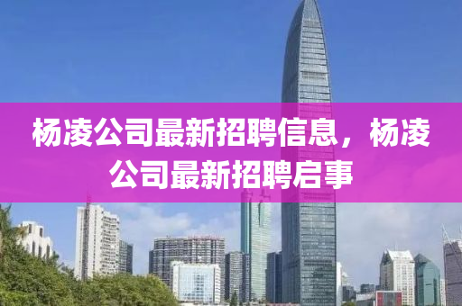 杨凌公司最新招聘信息，杨凌公司最新招聘启事
