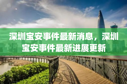 深圳宝安事件最新消息，深圳宝安事件最新进展更新