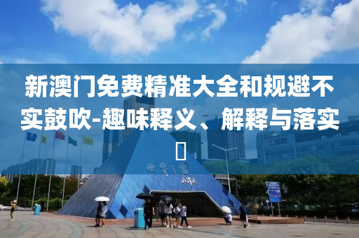新澳门免费精准大全和规避不实鼓吹-趣味释义、解释与落实​
