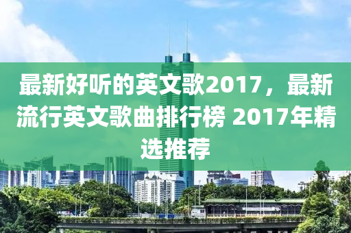 最新好听的英文歌2017，最新流行英文歌曲排行榜 2017年精选推荐
