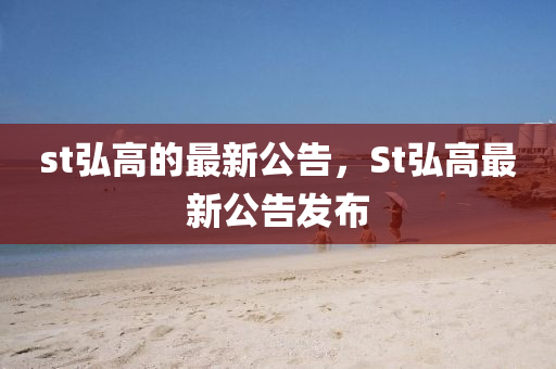 st弘高的最新公告，St弘高最新公告发布