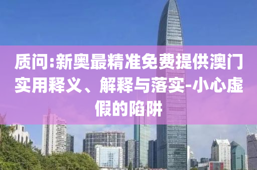 质问:新奥最精准免费提供澳门实用释义、解释与落实-小心虚假的陷阱