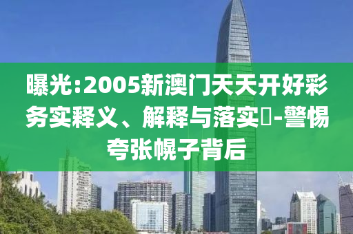 曝光:2005新澳门天天开好彩务实释义、解释与落实​-警惕夸张幌子背后