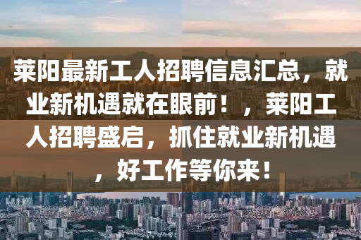 莱阳最新工人招聘信息汇总，就业新机遇就在眼前！，莱阳工人招聘盛启，抓住就业新机遇，好工作等你来！