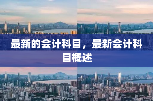 最新的会计科目，最新会计科目概述