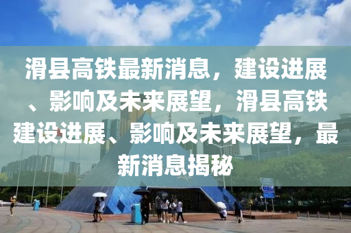 滑县高铁最新消息，建设进展、影响及未来展望，滑县高铁建设进展、影响及未来展望，最新消息揭秘