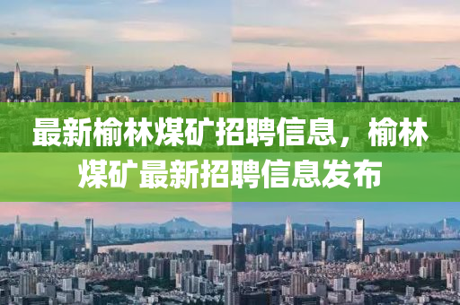 最新榆林煤矿招聘信息，榆林煤矿最新招聘信息发布