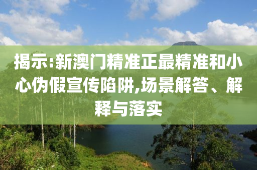揭示:新澳门精准正最精准和小心伪假宣传陷阱,场景解答、解释与落实