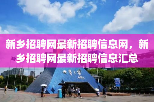 新乡招聘网最新招聘信息网，新乡招聘网最新招聘信息汇总