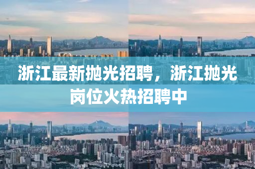 浙江最新抛光招聘，浙江抛光岗位火热招聘中