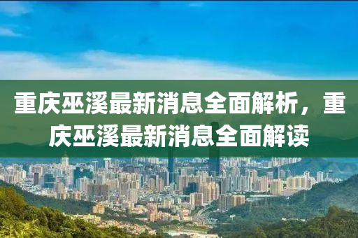 重庆巫溪最新消息全面解析，重庆巫溪最新消息全面解读