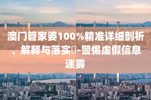 澳门管家婆100%精准详细剖析、解释与落实​-警惕虚假信息迷雾