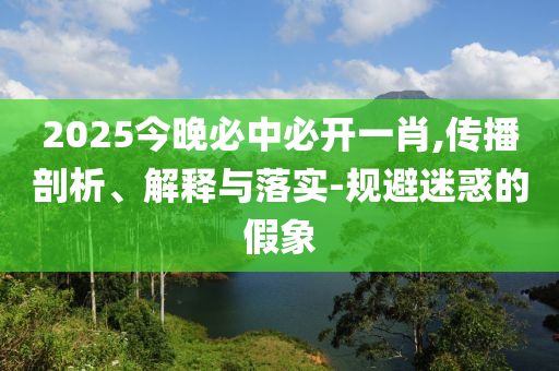 2025今晚必中必开一肖,传播剖析、解释与落实-规避迷惑的假象