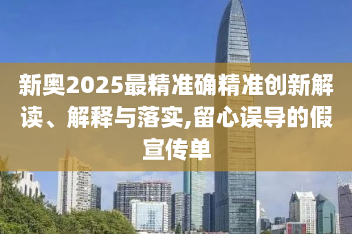 新奥2025最精准确精准创新解读、解释与落实,留心误导的假宣传单