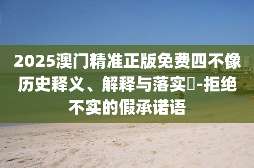 2025澳门精准正版免费四不像历史释义、解释与落实​-拒绝不实的假承诺语