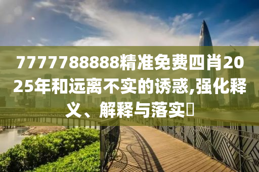 7777788888精准免费四肖2025年和远离不实的诱惑,强化释义、解释与落实​