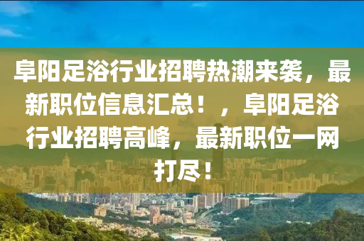 阜阳足浴行业招聘热潮来袭，最新职位信息汇总！，阜阳足浴行业招聘高峰，最新职位一网打尽！