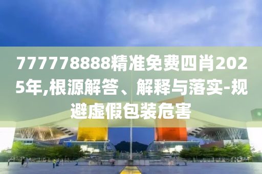 777778888精准免费四肖2025年,根源解答、解释与落实-规避虚假包装危害