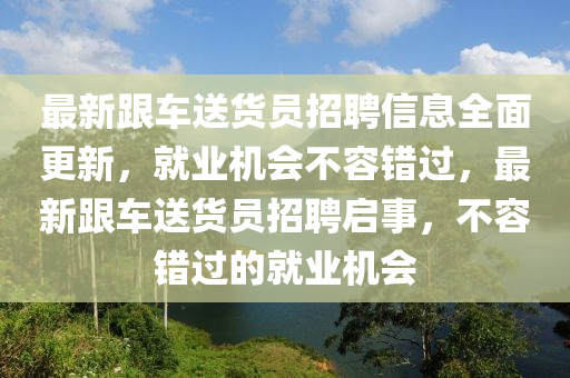 最新跟车送货员招聘信息全面更新，就业机会不容错过，最新跟车送货员招聘启事，不容错过的就业机会