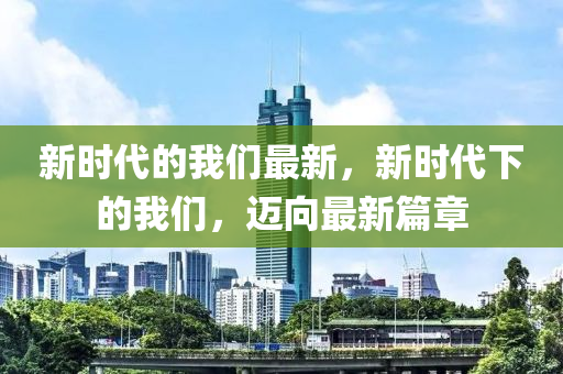 新时代的我们最新，新时代下的我们，迈向最新篇章