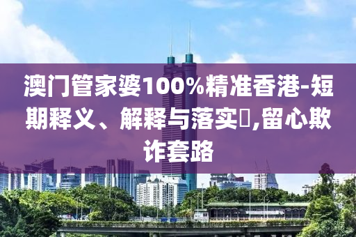 澳门管家婆100%精准香港-短期释义、解释与落实​,留心欺诈套路
