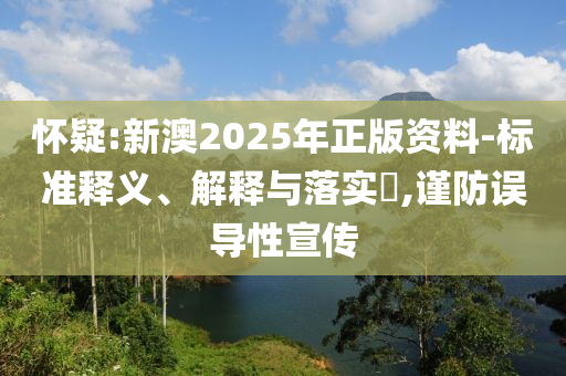 怀疑:新澳2025年正版资料-标准释义、解释与落实​,谨防误导性宣传