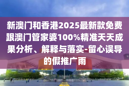 新澳门和香港2025最新款免费跟澳门管家婆100%精准天天成果分析、解释与落实-留心误导的假推广雨