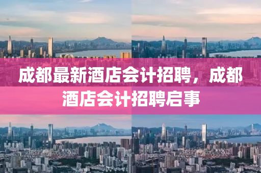 成都最新酒店会计招聘，成都酒店会计招聘启事