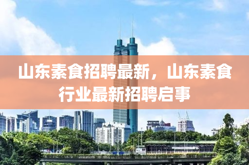 山东素食招聘最新，山东素食行业最新招聘启事
