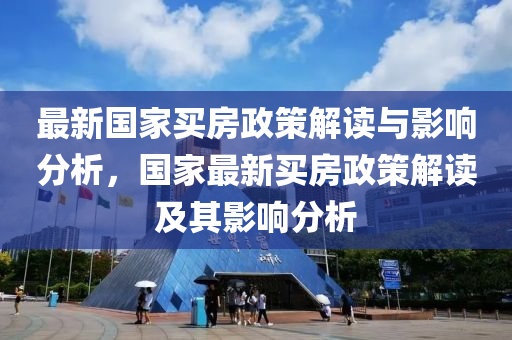 最新国家买房政策解读与影响分析，国家最新买房政策解读及其影响分析