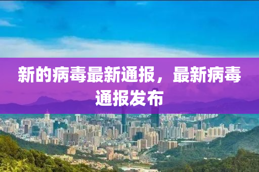 新的病毒最新通报，最新病毒通报发布