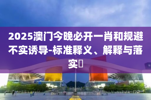 2025澳门今晚必开一肖和规避不实诱导-标准释义、解释与落实​