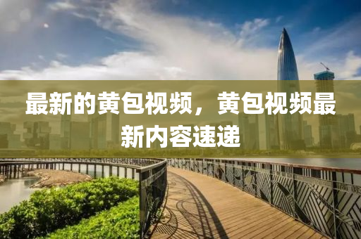 最新的黄包视频，黄包视频最新内容速递