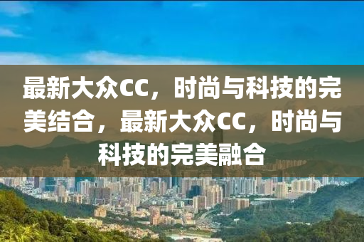 最新大众CC，时尚与科技的完美结合，最新大众CC，时尚与科技的完美融合