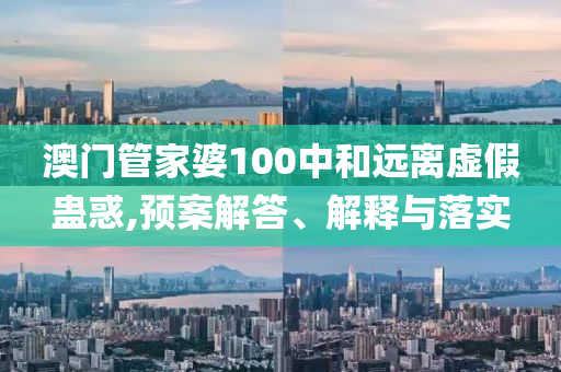 澳门管家婆100中和远离虚假蛊惑,预案解答、解释与落实