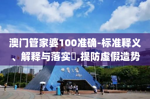澳门管家婆100准确-标准释义、解释与落实​,提防虚假造势