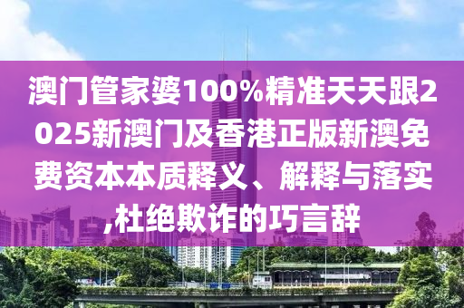 澳门管家婆100%精准天天跟2025新澳门及香港正版新澳免费资本本质释义、解释与落实,杜绝欺诈的巧言辞