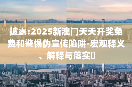 披露:2025新澳门天天开奖免费和警惕伪宣传陷阱-宏观释义、解释与落实​