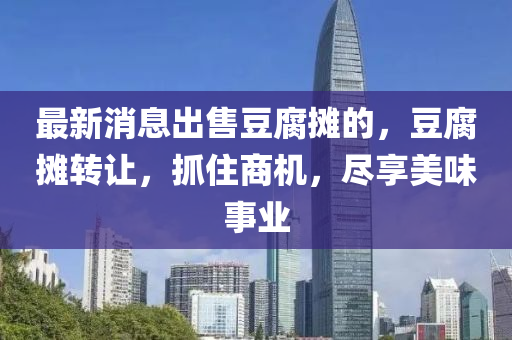最新消息出售豆腐摊的，豆腐摊转让，抓住商机，尽享美味事业