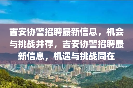吉安协警招聘最新信息，机会与挑战并存，吉安协警招聘最新信息，机遇与挑战同在