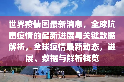 世界疫情图最新消息，全球抗击疫情的最新进展与关键数据解析，全球疫情最新动态，进展、数据与解析概览